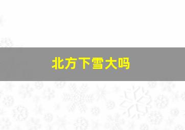 北方下雪大吗