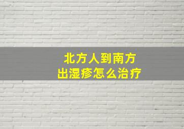 北方人到南方出湿疹怎么治疗