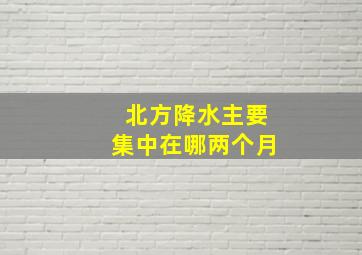 北方降水主要集中在哪两个月