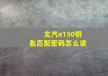 北汽e150钥匙匹配密码怎么读