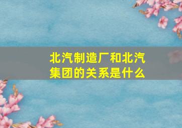 北汽制造厂和北汽集团的关系是什么