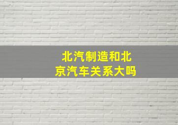 北汽制造和北京汽车关系大吗