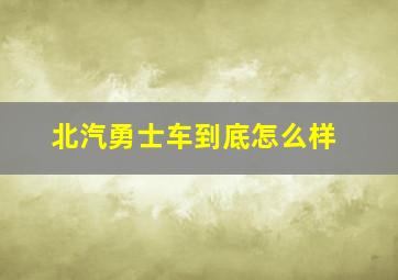 北汽勇士车到底怎么样