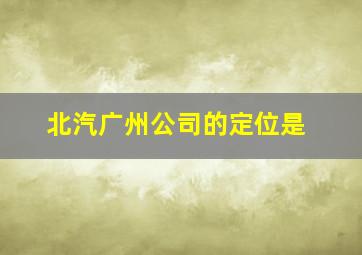 北汽广州公司的定位是