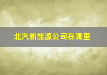 北汽新能源公司在哪里