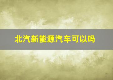 北汽新能源汽车可以吗