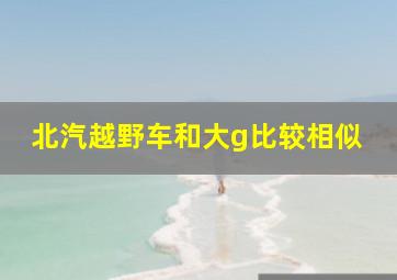 北汽越野车和大g比较相似