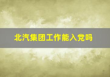 北汽集团工作能入党吗