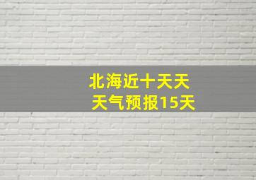 北海近十天天天气预报15天