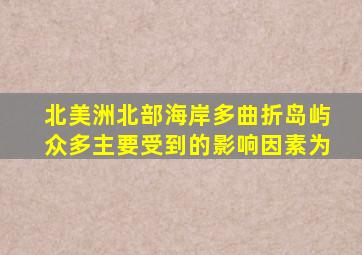 北美洲北部海岸多曲折岛屿众多主要受到的影响因素为