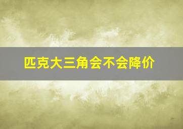 匹克大三角会不会降价