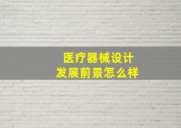 医疗器械设计发展前景怎么样