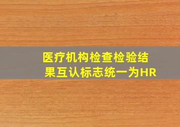 医疗机构检查检验结果互认标志统一为HR