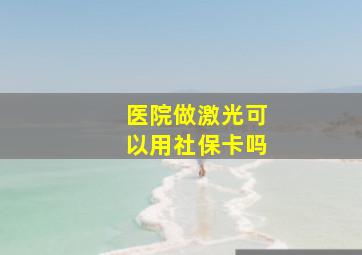 医院做激光可以用社保卡吗