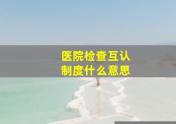 医院检查互认制度什么意思