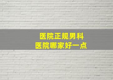 医院正规男科医院哪家好一点