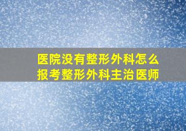 医院没有整形外科怎么报考整形外科主治医师