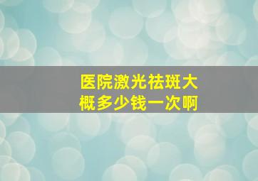 医院激光祛斑大概多少钱一次啊