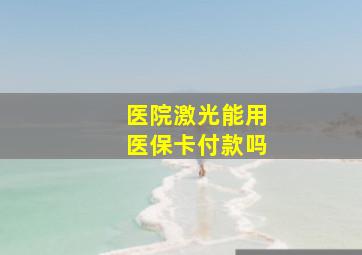 医院激光能用医保卡付款吗