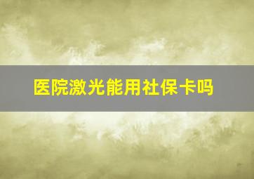 医院激光能用社保卡吗