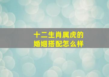 十二生肖属虎的婚姻搭配怎么样