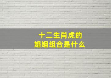 十二生肖虎的婚姻组合是什么