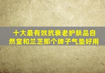 十大最有效抗衰老护肤品自然堂和兰芝那个牌子气垫好用