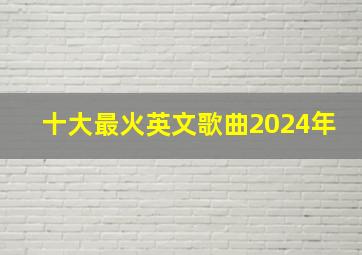 十大最火英文歌曲2024年