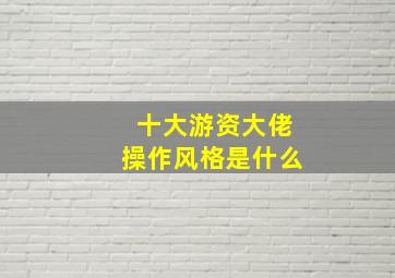 十大游资大佬操作风格是什么