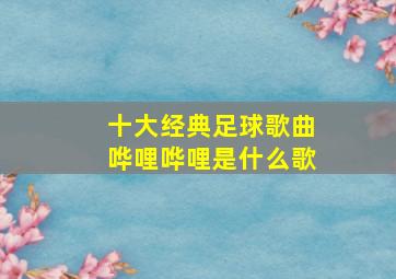 十大经典足球歌曲哗哩哗哩是什么歌