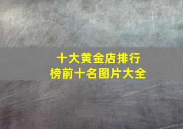 十大黄金店排行榜前十名图片大全