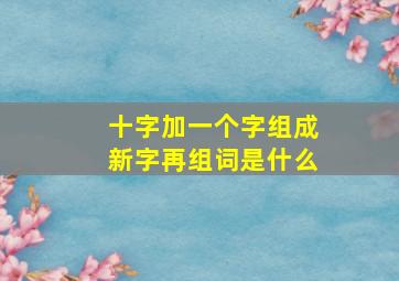 十字加一个字组成新字再组词是什么