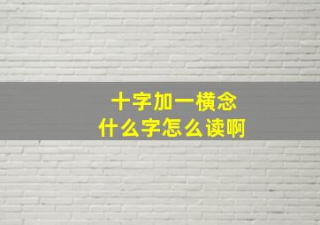 十字加一横念什么字怎么读啊