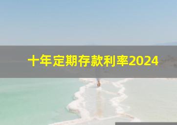 十年定期存款利率2024