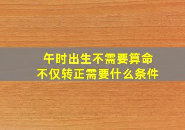 午时出生不需要算命不仅转正需要什么条件