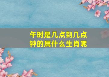 午时是几点到几点钟的属什么生肖呢