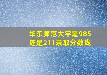 华东师范大学是985还是211录取分数线