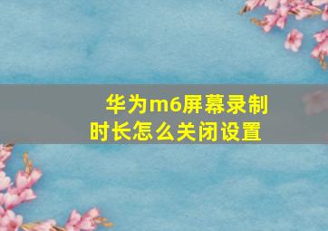 华为m6屏幕录制时长怎么关闭设置