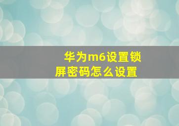 华为m6设置锁屏密码怎么设置