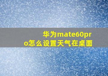 华为mate60pro怎么设置天气在桌面