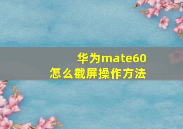 华为mate60怎么截屏操作方法