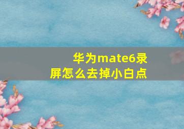 华为mate6录屏怎么去掉小白点