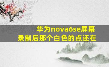 华为nova6se屏幕录制后那个白色的点还在