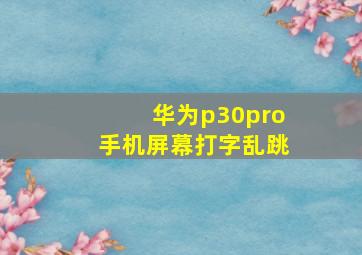 华为p30pro手机屏幕打字乱跳