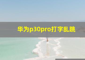 华为p30pro打字乱跳