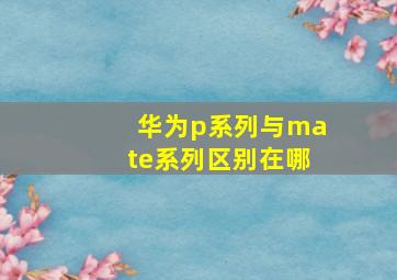 华为p系列与mate系列区别在哪