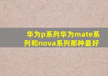 华为p系列华为mate系列和nova系列那种最好