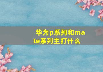 华为p系列和mate系列主打什么