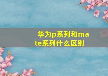 华为p系列和mate系列什么区别