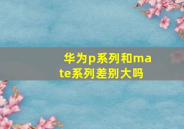 华为p系列和mate系列差别大吗